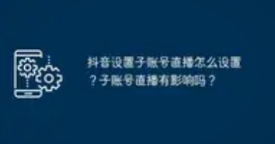 抖音直播子账号与主账号设置全攻略：权限管理与运营提效指南